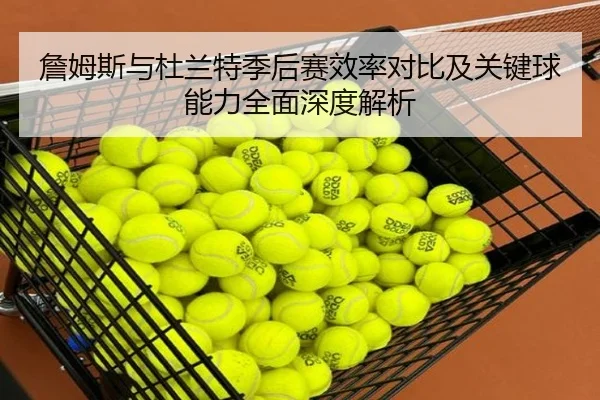 詹姆斯与杜兰特季后赛效率对比及关键球能力全面深度解析