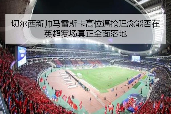切尔西新帅马雷斯卡高位逼抢理念能否在英超赛场真正全面落地