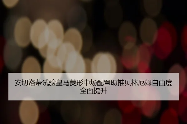 安切洛蒂试验皇马菱形中场配置助推贝林厄姆自由度全面提升
