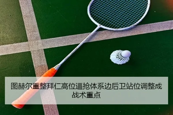 图赫尔重整拜仁高位逼抢体系边后卫站位调整成战术重点