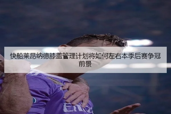 快船莱昂纳德膝盖管理计划将如何左右本季后赛争冠前景