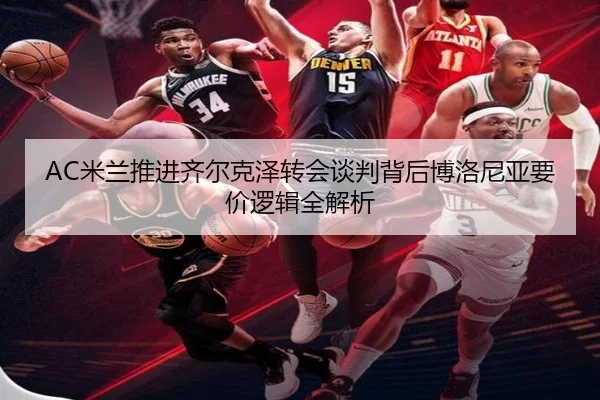 AC米兰推进齐尔克泽转会谈判背后博洛尼亚要价逻辑全解析