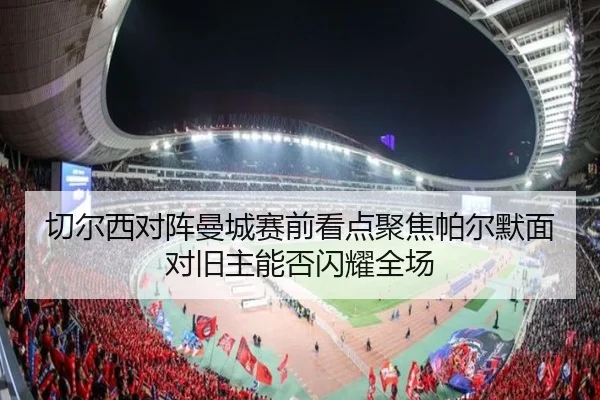 切尔西对阵曼城赛前看点聚焦帕尔默面对旧主能否闪耀全场