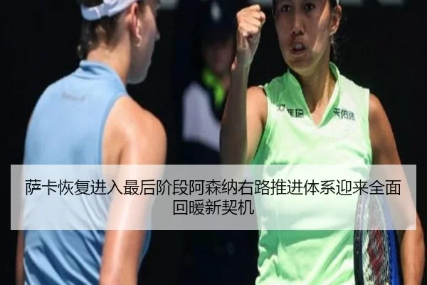 萨卡恢复进入最后阶段阿森纳右路推进体系迎来全面回暖新契机
