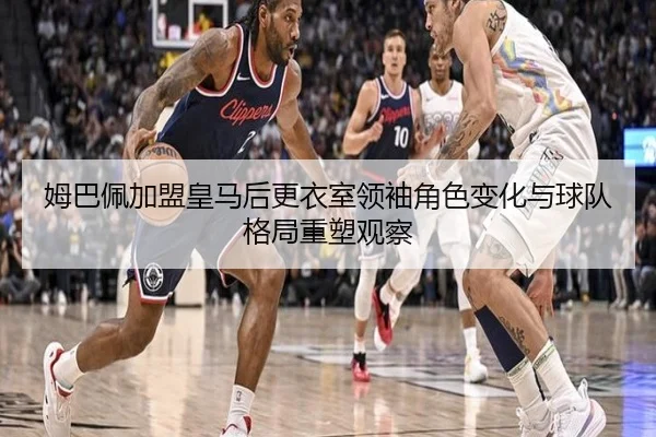姆巴佩加盟皇马后更衣室领袖角色变化与球队格局重塑观察